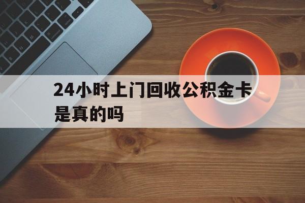 最新24小时上门回收公积金卡是真的吗方法分析(最方便真实的温岭24小时上门回收公积金卡是真的吗安全吗方法)