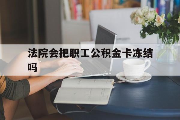 温岭最新法院会把职工公积金卡冻结吗方法分析(最方便真实的温岭法院会查封公积金吗方法)