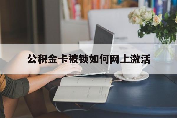 温岭最新公积金卡被锁如何网上激活方法分析(最方便真实的温岭公积金卡锁了可以去银行吗方法)