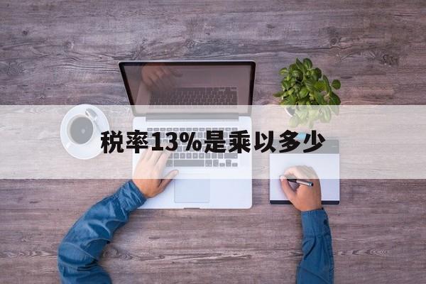 温岭最新税率13%是乘以多少方法分析(最方便真实的温岭税率13%怎么算含税价方法)