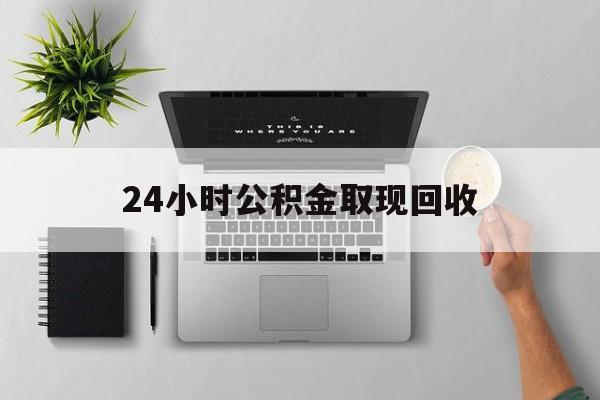 最新24小时公积金取现回收方法分析(最方便真实的温岭24小时公积金取现回收多久到账方法)