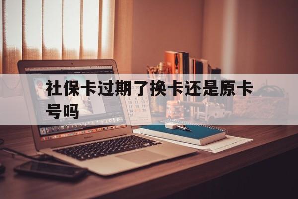 最新社保卡过期了换卡还是原卡号吗方法分析(最方便真实的温岭社保卡过期了更换号码一样吗方法)