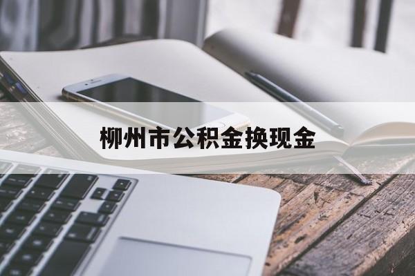 温岭最新柳州市公积金换现金方法分析(最方便真实的温岭2021柳州公积金提取新规定方法)