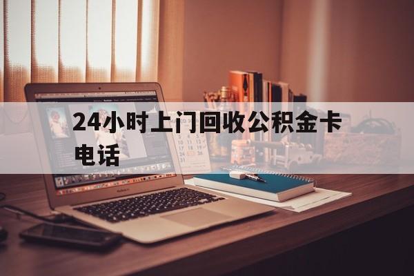 温岭最新24小时上门回收公积金卡电话方法分析(最方便真实的温岭24小时上门回收公积金卡电话方法)