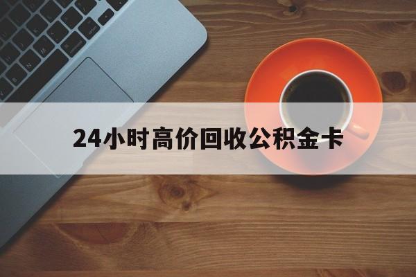 温岭最新24小时高价回收公积金卡方法分析(最方便真实的温岭24小时高价回收公积金卡怎么办方法)