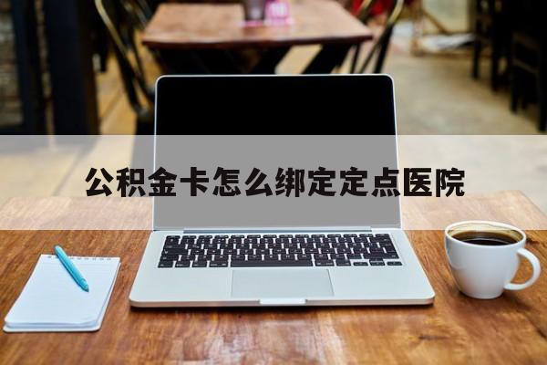 温岭最新公积金卡怎么绑定定点医院方法分析(最方便真实的温岭公积金怎么绑卡联名卡教程方法)