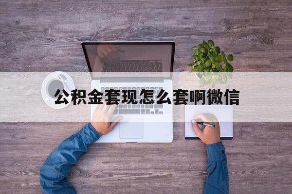 温岭最新公积金套现怎么套啊微信方法分析(最方便真实的温岭公积金套现怎么套啊微信提现方法)