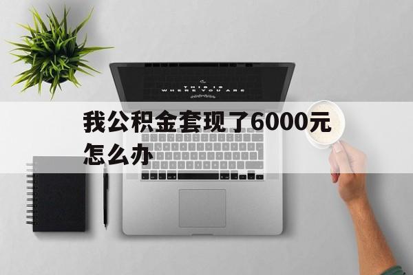 温岭最新我公积金套现了6000元怎么办方法分析(最方便真实的温岭住房公积金套取现金方法)