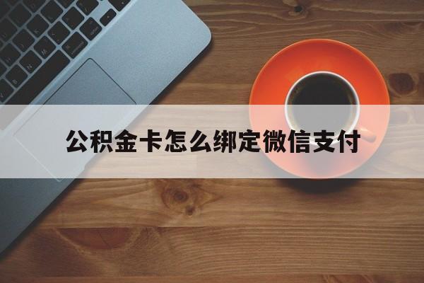 温岭最新公积金卡怎么绑定微信支付方法分析(最方便真实的温岭公积金卡绑微信能直接支付吗方法)