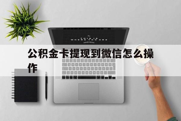 温岭最新公积金卡提现到微信怎么操作方法分析(最方便真实的温岭公积金提到银行卡怎么提方法)