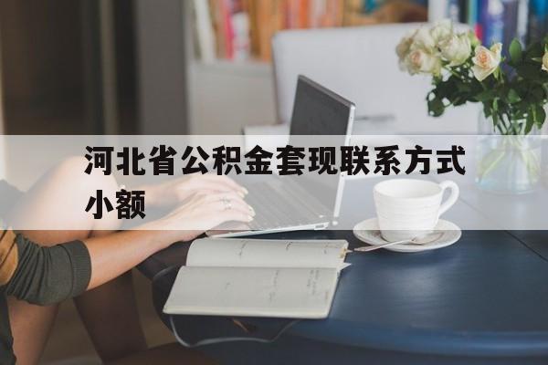 温岭最新河北省公积金套现联系方式小额方法分析(最方便真实的温岭河北公积金怎么提取条件方法)